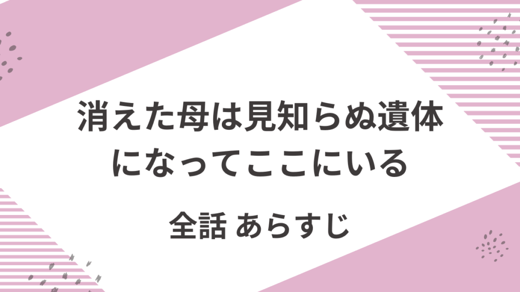 「消えた母は見知らぬ遺体になってここにいる」全話ネタバレ