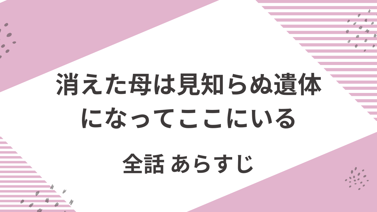 「消えた母は見知らぬ遺体になってここにいる」全話ネタバレ