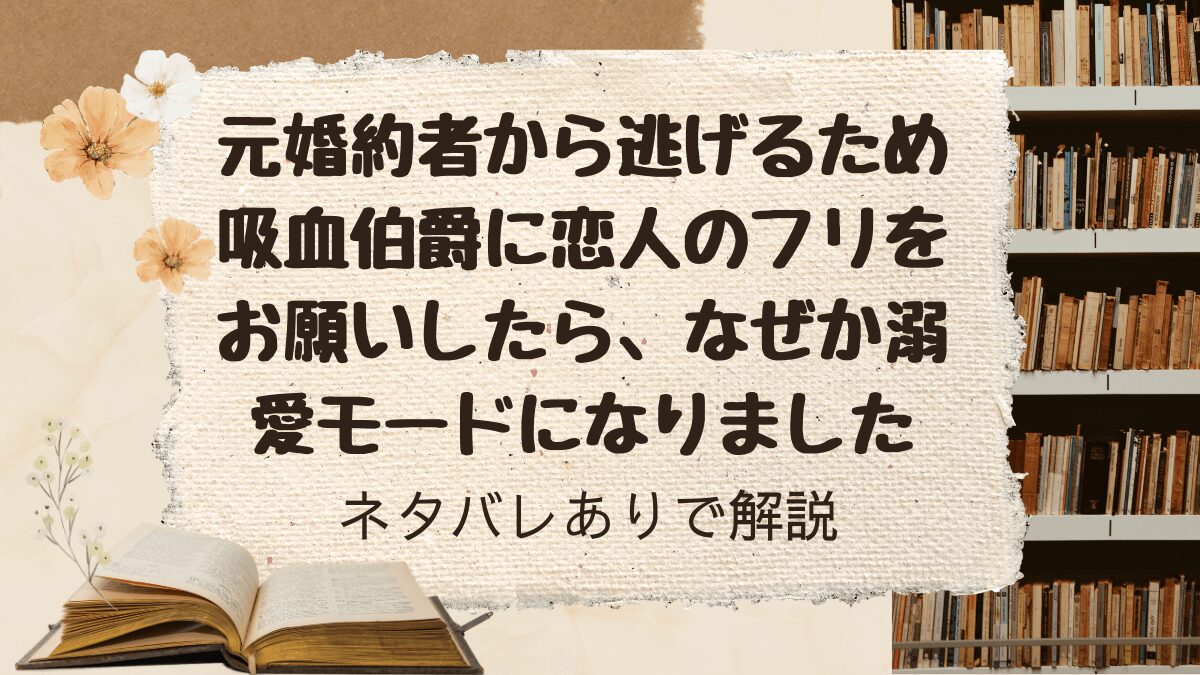 「元婚約者から逃げるため吸血伯爵に恋人のフリをお願いしたらなぜか溺愛モードになりました」をネタバレありで解説