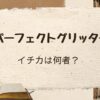 「パーフェクトグリッター」イチカは何者？徹底考察