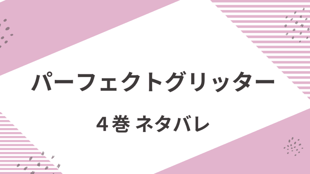 「パーフェクトグリッター」4巻あらすじをネタバレ考察