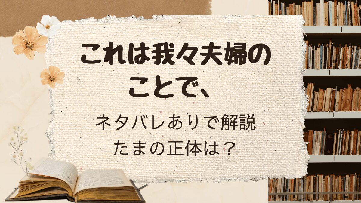 「これは我々夫婦のことで、」ネタバレありで解説！たまの正体は？