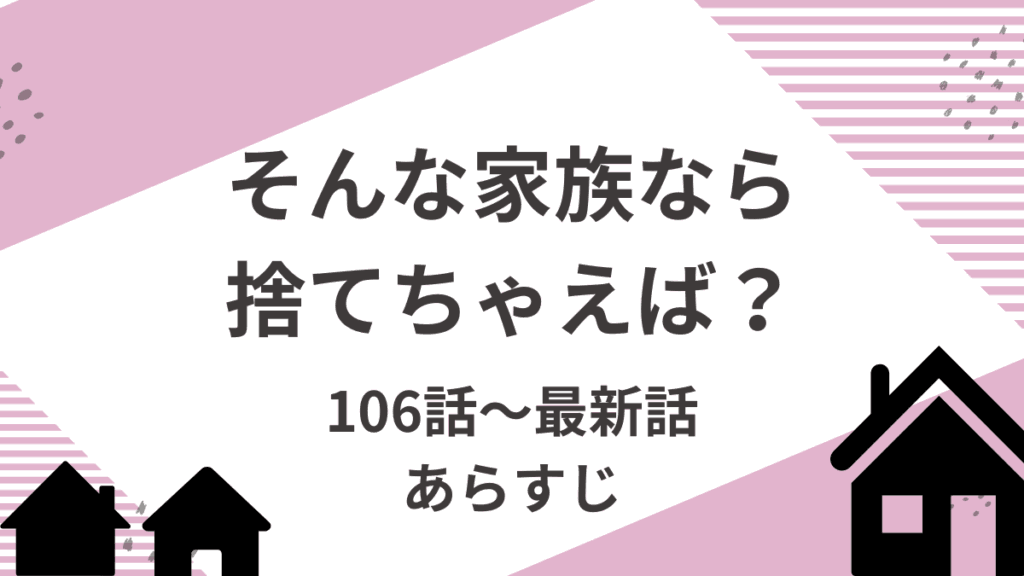 「そんな家族なら捨てちゃえば」106話～最新話あらすじ